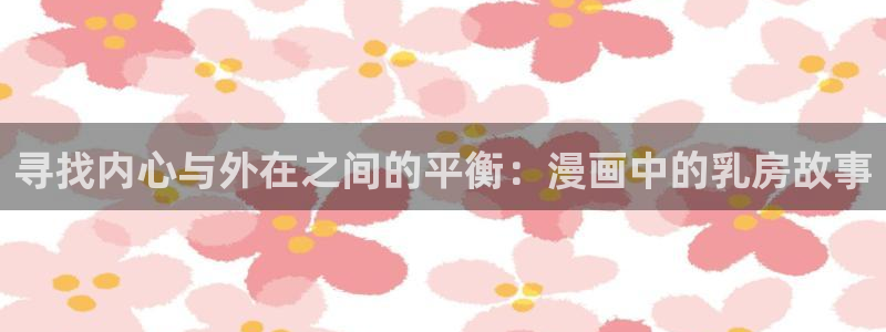 哈哩哈哩官网进入：寻找内心与外在之间的平衡：漫画中的乳房故事
