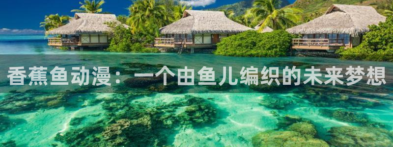哈哩哈哩热门动漫有哪些：香蕉鱼动漫：一个由鱼儿编织的未来梦想