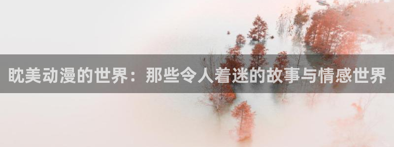 哈哩哈哩官方动漫网站：眈美动漫的世界：那些令人着迷的故事与情感世界